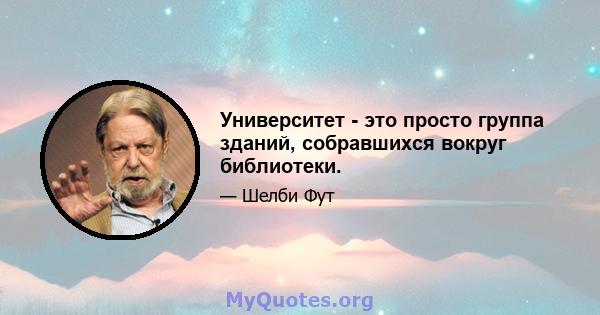 Университет - это просто группа зданий, собравшихся вокруг библиотеки.