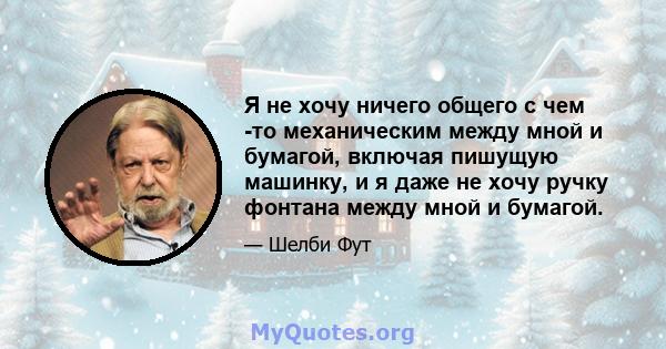 Я не хочу ничего общего с чем -то механическим между мной и бумагой, включая пишущую машинку, и я даже не хочу ручку фонтана между мной и бумагой.