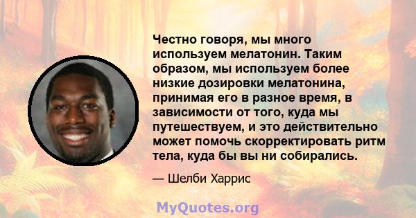 Честно говоря, мы много используем мелатонин. Таким образом, мы используем более низкие дозировки мелатонина, принимая его в разное время, в зависимости от того, куда мы путешествуем, и это действительно может помочь