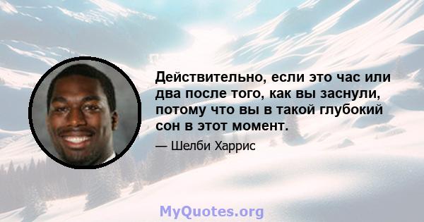 Действительно, если это час или два после того, как вы заснули, потому что вы в такой глубокий сон в этот момент.