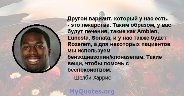 Другой вариант, который у нас есть, - это лекарства. Таким образом, у вас будут лечения, такие как Ambien, Lunesta, Sonata, и у нас также будет Rozerem, а для некоторых пациентов мы используем бензодиазопин/клоназепам.