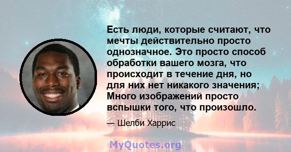 Есть люди, которые считают, что мечты действительно просто однозначное. Это просто способ обработки вашего мозга, что происходит в течение дня, но для них нет никакого значения; Много изображений просто вспышки того,