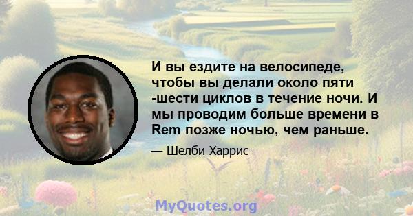 И вы ездите на велосипеде, чтобы вы делали около пяти -шести циклов в течение ночи. И мы проводим больше времени в Rem позже ночью, чем раньше.