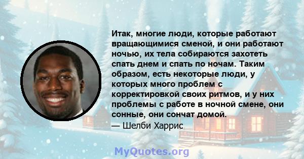 Итак, многие люди, которые работают вращающимися сменой, и они работают ночью, их тела собираются захотеть спать днем ​​и спать по ночам. Таким образом, есть некоторые люди, у которых много проблем с корректировкой