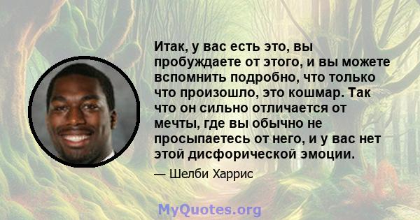 Итак, у вас есть это, вы пробуждаете от этого, и вы можете вспомнить подробно, что только что произошло, это кошмар. Так что он сильно отличается от мечты, где вы обычно не просыпаетесь от него, и у вас нет этой