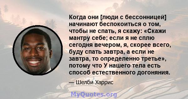 Когда они [люди с бессонницей] начинают беспокоиться о том, чтобы не спать, я скажу: «Скажи мантру себе; если я не сплю сегодня вечером, я, скорее всего, буду спать завтра, а если не завтра, то определенно третье»,