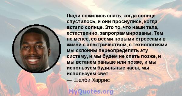 Люди ложились спать, когда солнце спустилось, и они проснулись, когда встало солнце. Это то, что наши тела, естественно, запрограммированы. Тем не менее, со всеми новыми стрессами в жизни с электричеством, с