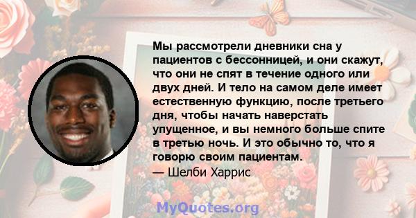 Мы рассмотрели дневники сна у пациентов с бессонницей, и они скажут, что они не спят в течение одного или двух дней. И тело на самом деле имеет естественную функцию, после третьего дня, чтобы начать наверстать