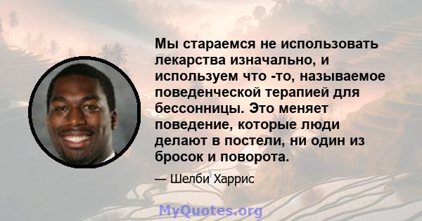 Мы стараемся не использовать лекарства изначально, и используем что -то, называемое поведенческой терапией для бессонницы. Это меняет поведение, которые люди делают в постели, ни один из бросок и поворота.