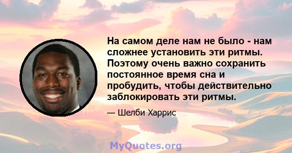 На самом деле нам не было - нам сложнее установить эти ритмы. Поэтому очень важно сохранить постоянное время сна и пробудить, чтобы действительно заблокировать эти ритмы.