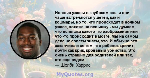 Ночные ужасы в глубоком сне, и они чаще встречаются у детей, как и кошмары, но то, что происходит в ночном ужасе, похоже на вспышку - мы думаем, что вспышка какого -то изображения или что -то происходит в мозге. Мы на