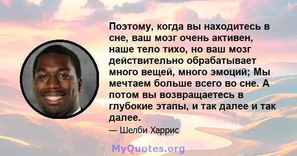 Поэтому, когда вы находитесь в сне, ваш мозг очень активен, наше тело тихо, но ваш мозг действительно обрабатывает много вещей, много эмоций; Мы мечтаем больше всего во сне. А потом вы возвращаетесь в глубокие этапы, и