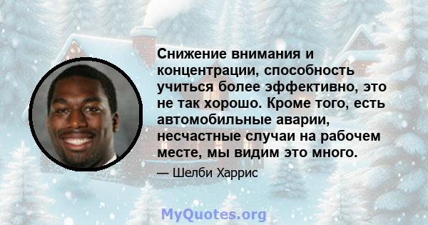 Снижение внимания и концентрации, способность учиться более эффективно, это не так хорошо. Кроме того, есть автомобильные аварии, несчастные случаи на рабочем месте, мы видим это много.