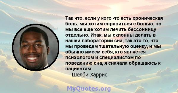 Так что, если у кого -то есть хроническая боль, мы хотим справиться с болью, но мы все еще хотим лечить бессонницу отдельно. Итак, мы склонны делать в нашей лаборатории сна, так это то, что мы проведем тщательную