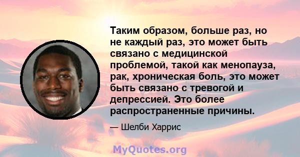 Таким образом, больше раз, но не каждый раз, это может быть связано с медицинской проблемой, такой как менопауза, рак, хроническая боль, это может быть связано с тревогой и депрессией. Это более распространенные причины.