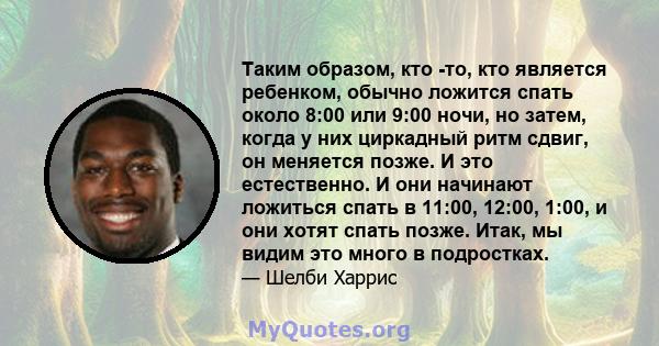 Таким образом, кто -то, кто является ребенком, обычно ложится спать около 8:00 или 9:00 ночи, но затем, когда у них циркадный ритм сдвиг, он меняется позже. И это естественно. И они начинают ложиться спать в 11:00,