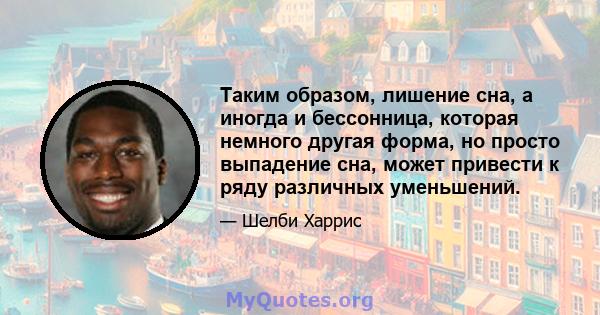 Таким образом, лишение сна, а иногда и бессонница, которая немного другая форма, но просто выпадение сна, может привести к ряду различных уменьшений.