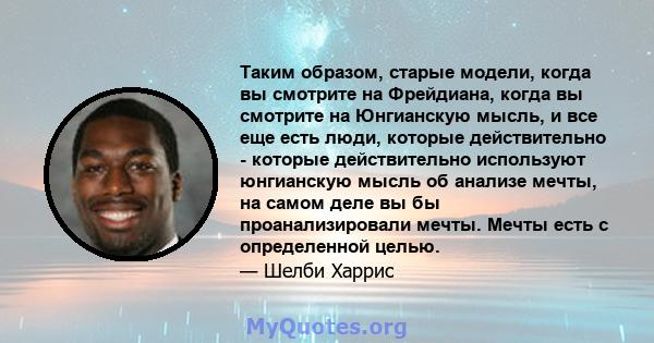 Таким образом, старые модели, когда вы смотрите на Фрейдиана, когда вы смотрите на Юнгианскую мысль, и все еще есть люди, которые действительно - которые действительно используют юнгианскую мысль об анализе мечты, на