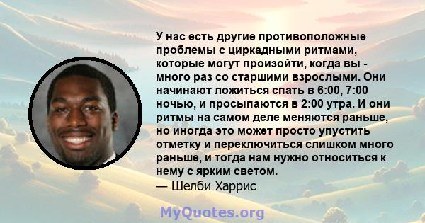 У нас есть другие противоположные проблемы с циркадными ритмами, которые могут произойти, когда вы - много раз со старшими взрослыми. Они начинают ложиться спать в 6:00, 7:00 ночью, и просыпаются в 2:00 утра. И они