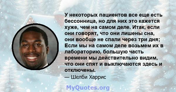 У некоторых пациентов все еще есть бессонница, но для них это кажется хуже, чем на самом деле. Итак, если они говорят, что они лишены сна, они вообще не спали через три дня; Если мы на самом деле возьмем их в