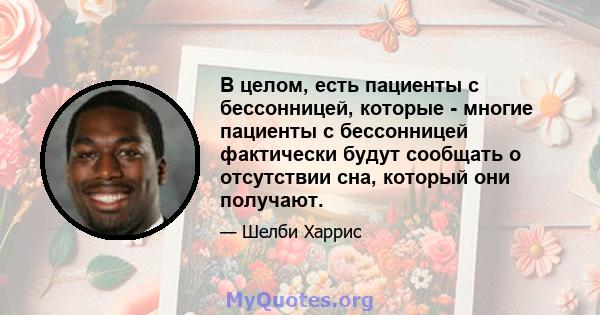 В целом, есть пациенты с бессонницей, которые - многие пациенты с бессонницей фактически будут сообщать о отсутствии сна, который они получают.