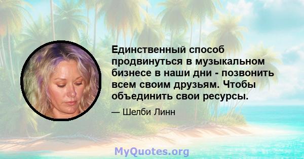 Единственный способ продвинуться в музыкальном бизнесе в наши дни - позвонить всем своим друзьям. Чтобы объединить свои ресурсы.