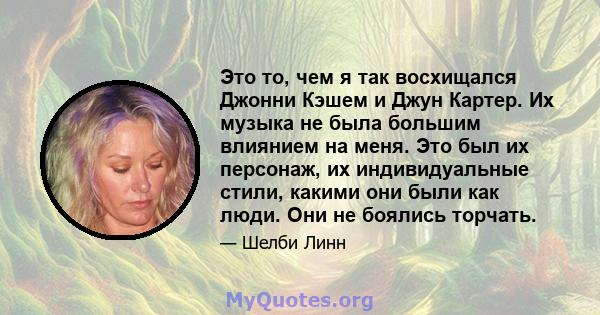 Это то, чем я так восхищался Джонни Кэшем и Джун Картер. Их музыка не была большим влиянием на меня. Это был их персонаж, их индивидуальные стили, какими они были как люди. Они не боялись торчать.