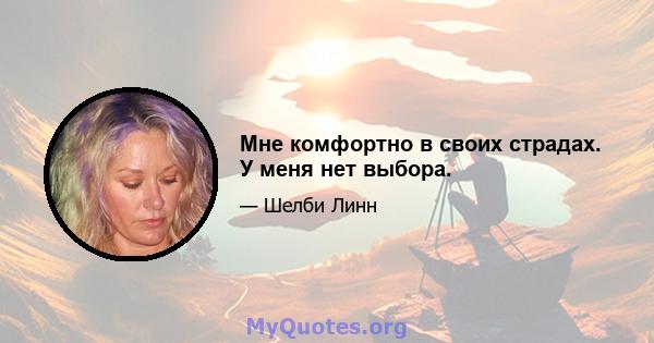 Мне комфортно в своих страдах. У меня нет выбора.