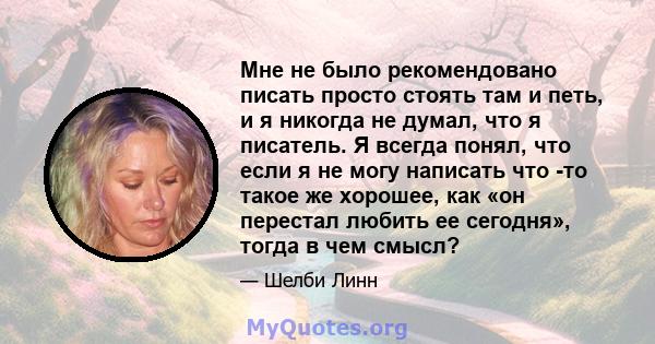 Мне не было рекомендовано писать просто стоять там и петь, и я никогда не думал, что я писатель. Я всегда понял, что если я не могу написать что -то такое же хорошее, как «он перестал любить ее сегодня», тогда в чем