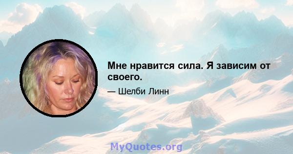 Мне нравится сила. Я зависим от своего.