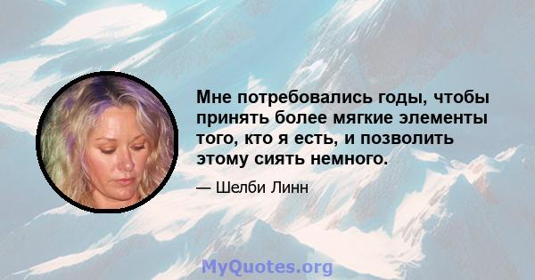 Мне потребовались годы, чтобы принять более мягкие элементы того, кто я есть, и позволить этому сиять немного.