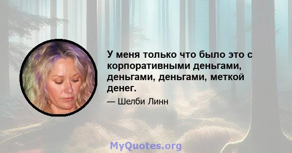 У меня только что было это с корпоративными деньгами, деньгами, деньгами, меткой денег.