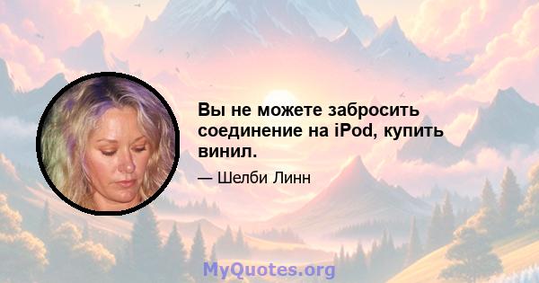 Вы не можете забросить соединение на iPod, купить винил.