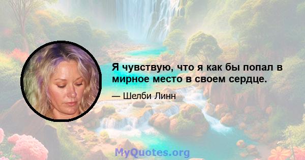 Я чувствую, что я как бы попал в мирное место в своем сердце.