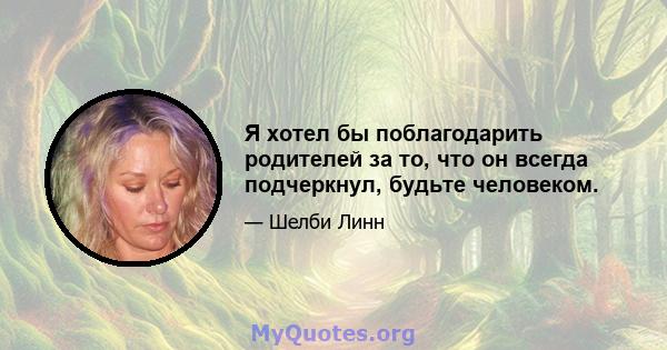 Я хотел бы поблагодарить родителей за то, что он всегда подчеркнул, будьте человеком.