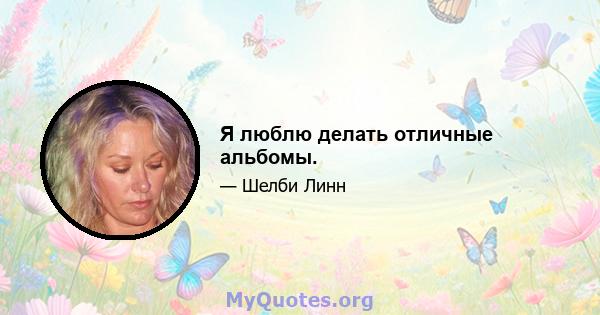 Я люблю делать отличные альбомы.