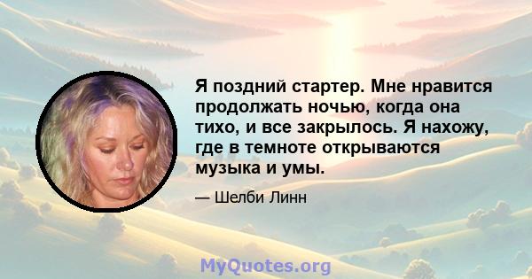 Я поздний стартер. Мне нравится продолжать ночью, когда она тихо, и все закрылось. Я нахожу, где в темноте открываются музыка и умы.