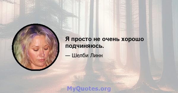 Я просто не очень хорошо подчиняюсь.