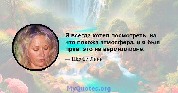 Я всегда хотел посмотреть, на что похожа атмосфера, и я был прав, это на вермиллионе.