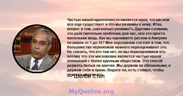 Частью нашей идентичности является идея, что расизм все еще существует и что мы уязвимы к нему. Итак, вопрос в том, «насколько уязвимо?» Другими словами, это действительно проблема для нас, или это просто маленькая