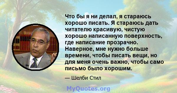 Что бы я ни делал, я стараюсь хорошо писать. Я стараюсь дать читателю красивую, чистую хорошо написанную поверхность, где написание прозрачно. Наверное, мне нужно больше времени, чтобы писать вещи, но для меня очень