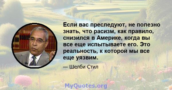 Если вас преследуют, не полезно знать, что расизм, как правило, снизился в Америке, когда вы все еще испытываете его. Это реальность, к которой мы все еще уязвим.