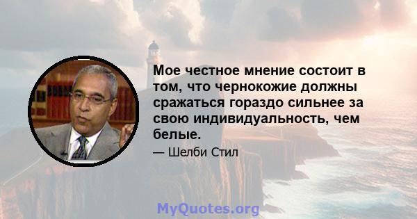 Мое честное мнение состоит в том, что чернокожие должны сражаться гораздо сильнее за свою индивидуальность, чем белые.