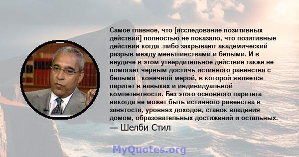 Самое главное, что [исследование позитивных действий] полностью не показало, что позитивные действия когда -либо закрывают академический разрыв между меньшинствами и белыми. И в неудаче в этом утвердительное действие