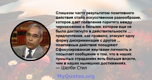 Слишком часто результатом позитивного действия стало искусственное разнообразие, которое дает появление паритета между чернокожими и белыми, которое еще не было достигнуто в действительности ... предпочтения, как