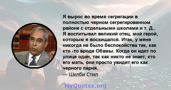 Я вырос во время сегрегации в полностью черном сегрегированном районе с отдельными школами и т. Д.. Я воспитывал великий отец, мой герой, которым я восхищался. Итак, у меня никогда не было беспокойства так, как кто -то