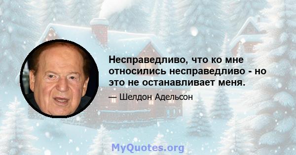 Несправедливо, что ко мне относились несправедливо - но это не останавливает меня.