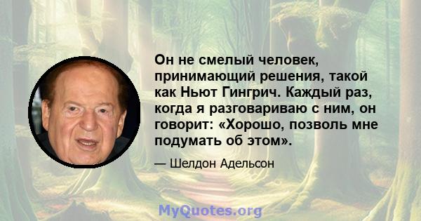 Он не смелый человек, принимающий решения, такой как Ньют Гингрич. Каждый раз, когда я разговариваю с ним, он говорит: «Хорошо, позволь мне подумать об этом».