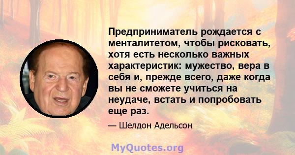 Предприниматель рождается с менталитетом, чтобы рисковать, хотя есть несколько важных характеристик: мужество, вера в себя и, прежде всего, даже когда вы не сможете учиться на неудаче, встать и попробовать еще раз.