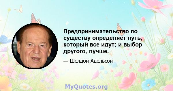 Предпринимательство по существу определяет путь, который все идут; и выбор другого, лучше.